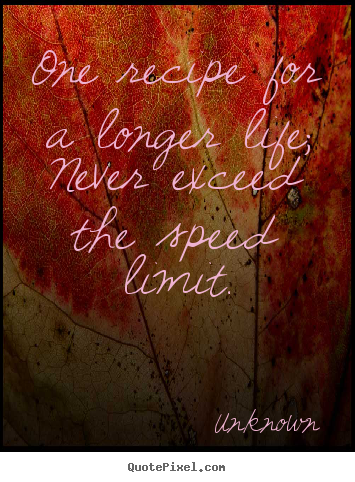 Create graphic picture quotes about life - One recipe for a longer life; never exceed the speed limit.