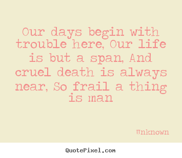 Diy picture quote about life - Our days begin with trouble here, our life is but a span,..