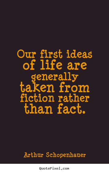 Our first ideas of life are generally taken from fiction rather than.. Arthur Schopenhauer best life quote