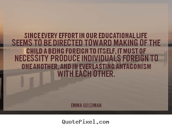 Create picture quotes about life - Since every effort in our educational life seems to be directed..