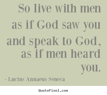 So live with men as if god saw you and speak to god,.. Lucius Annaeus Seneca  life quote