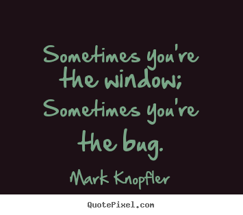 Mark Knopfler picture quotes - Sometimes you're the window; sometimes you're the bug. - Life quote