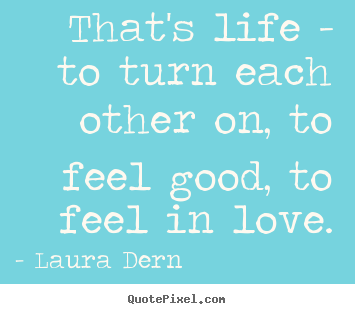 Laura Dern image quotes - That's life - to turn each other on, to feel.. - Life quotes