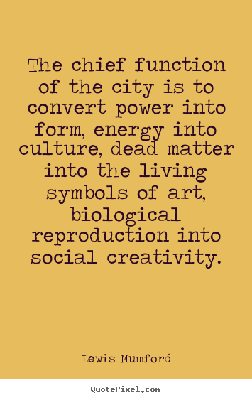 Life quotes - The chief function of the city is to convert..
