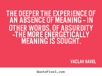 Quotes about life - The deeper the experience of an absence of meaning..