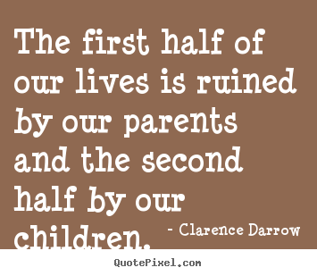 The first half of our lives is ruined by our.. Clarence Darrow good life quotes