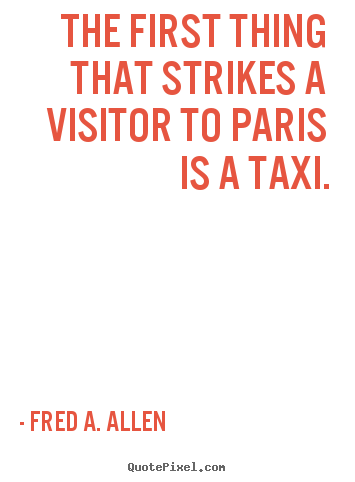 The first thing that strikes a visitor to paris is a taxi. Fred A. Allen good life quotes