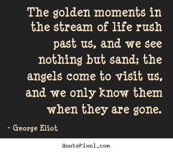 The golden moments in the stream of life rush past us, and we see nothing.. George Eliot popular life quotes