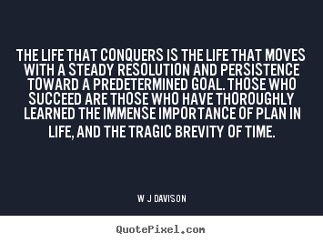 The life that conquers is the life that moves with a steady resolution.. W J Davison top life quote