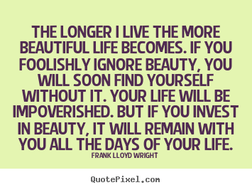 The longer i live the more beautiful life becomes. if you.. Frank Lloyd Wright  life quotes