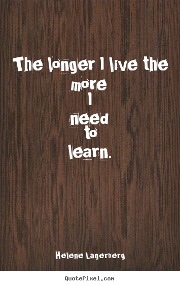 Helene Lagerberg picture quotes - The longer i live the more i need to learn. - Life quotes