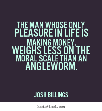 Josh Billings picture quotes - The man whose only pleasure in life is making money, weighs.. - Life sayings