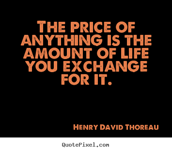 Henry David Thoreau picture quote - The price of anything is the amount of life you exchange.. - Life quote
