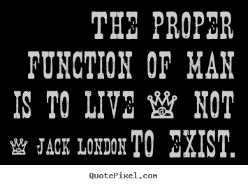Life quotes - The proper function of man is to live - not to exist.