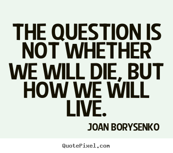 Life quote - The question is not whether we will die, but how we will live.