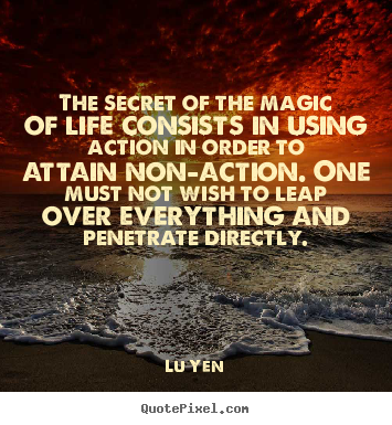 Lu Yen picture quotes - The secret of the magic of life consists in using action in.. - Life quote