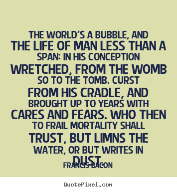 Francis Bacon picture quote - The world's a bubble, and the life of man less than a.. - Life quotes