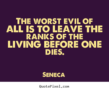 Life quotes - The worst evil of all is to leave the ranks of the living before..