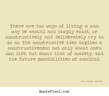 There are two ways of living: a man may be casual.. Sir Julian Huxley  life quotes