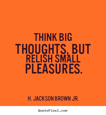 Quotes about life - Think big thoughts, but relish small pleasures.