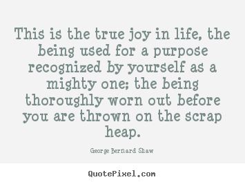 George Bernard Shaw picture quote - This is the true joy in life, the being used for a purpose.. - Life quotes