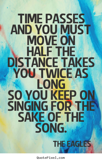 Time passes and you must move onhalf the distance takes you.. The Eagles  life quote