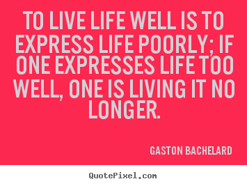 Life quotes - To live life well is to express life poorly; if one expresses life too..