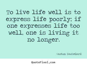 To live life well is to express life poorly; if one expresses.. Gaston Bachelard popular life quote