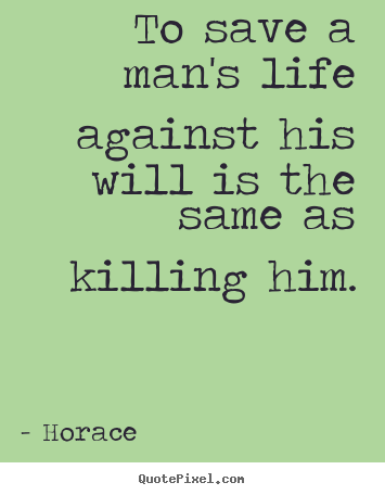 To save a man's life against his will is.. Horace great life quote