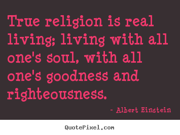 Albert Einstein poster quote - True religion is real living; living with all one's.. - Life quotes