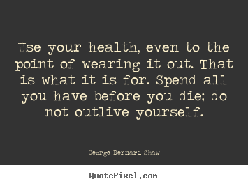 Make picture quotes about life - Use your health, even to the point of wearing it out. that..