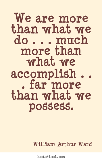 Quote about life - We are more than what we do . . . much more than what we accomplish..