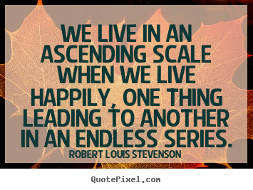 Life quotes - We live in an ascending scale when we live happily,..