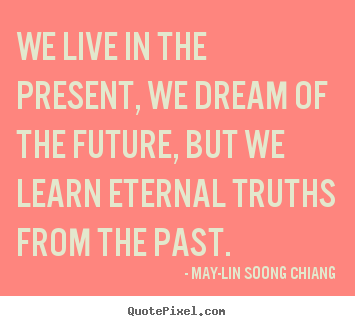 Quote about life - We live in the present, we dream of the future, but we learn eternal..