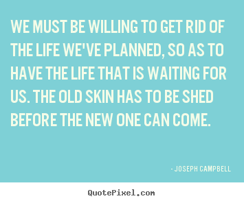 Life quote - We must be willing to get rid of the life we've planned,..