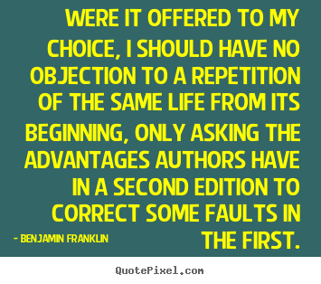 Benjamin Franklin picture sayings - Were it offered to my choice, i should have no objection to.. - Life quotes