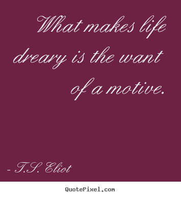 What makes life dreary is the want of a motive. T.S. Eliot great life quote