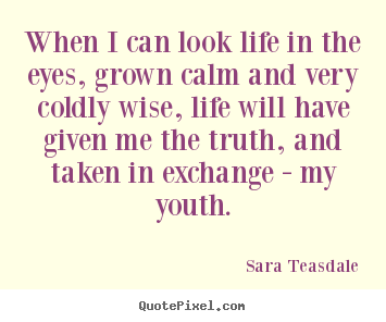 When i can look life in the eyes, grown calm and very coldly wise, life.. Sara Teasdale great life sayings