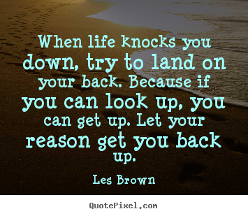 Quotes about life - When life knocks you down, try to land on your back. because..