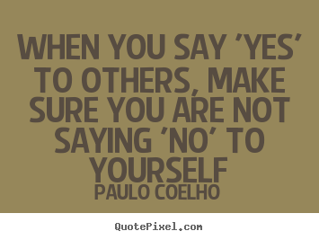 Diy picture quotes about life - When you say 'yes' to others, make sure you are not saying 'no' to yourself