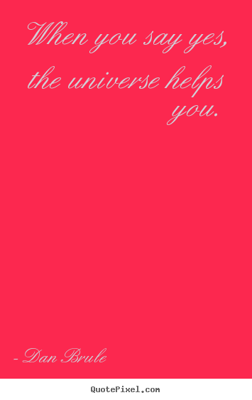 Quote about life - When you say yes, the universe helps you.