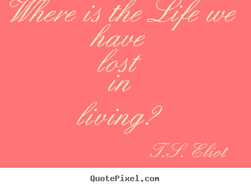 Life quotes - Where is the life we have lost in living?
