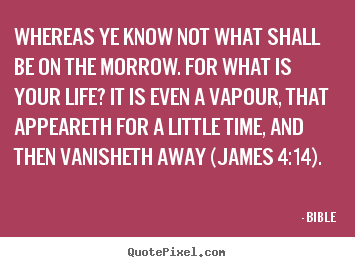Life quote - Whereas ye know not what shall be on the morrow. for what is your..