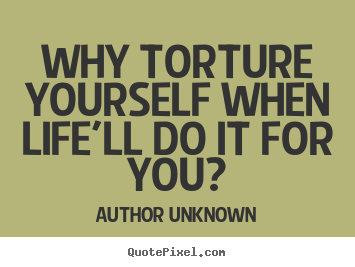 Why torture yourself when life'll do it for you? Author Unknown good life quote