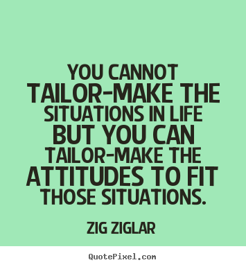 Zig Ziglar picture quotes - You cannot tailor-make the situations in.. - Life quotes
