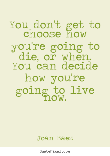 Joan Baez photo quote - You don't get to choose how you're going to die, or.. - Life quotes
