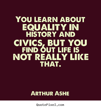 You learn about equality in history and civics, but you find out life.. Arthur Ashe good life quotes