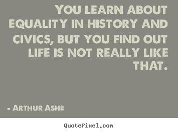 Quotes about life - You learn about equality in history and..