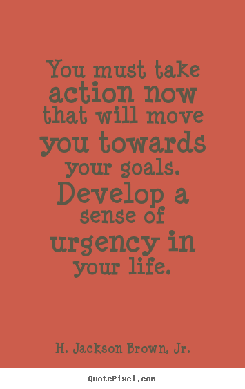 You must take action now that will move you towards your goals. develop.. H. Jackson Brown, Jr. popular life sayings