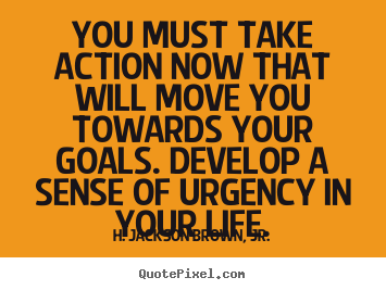 You must take action now that will move you towards your goals... H. Jackson Brown, Jr.  life quotes